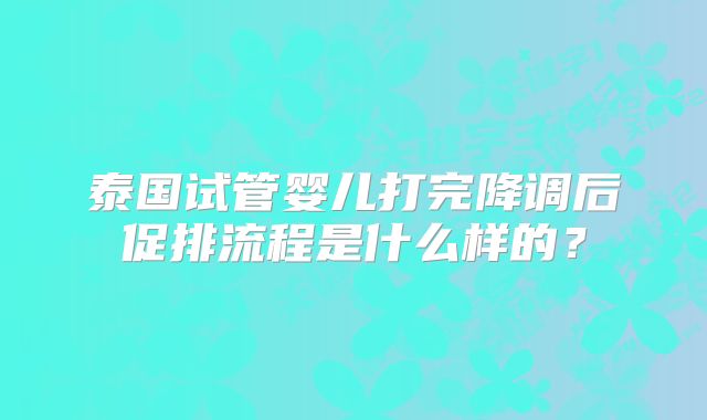 泰国试管婴儿打完降调后促排流程是什么样的？