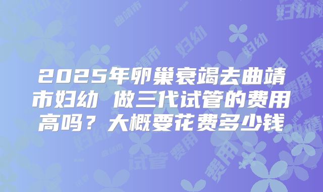 2025年卵巢衰竭去曲靖市妇幼 做三代试管的费用高吗?大概要花费多少钱