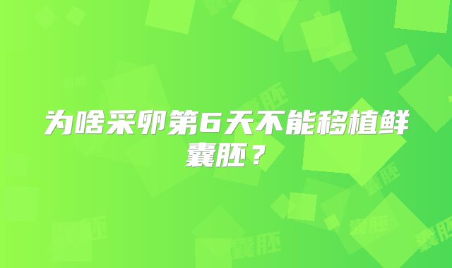 为啥采卵第6天不能移植鲜囊胚？