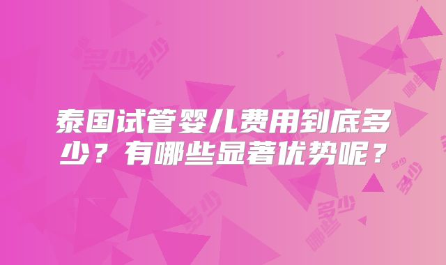 泰国试管婴儿费用到底多少?有哪些显著优势呢?