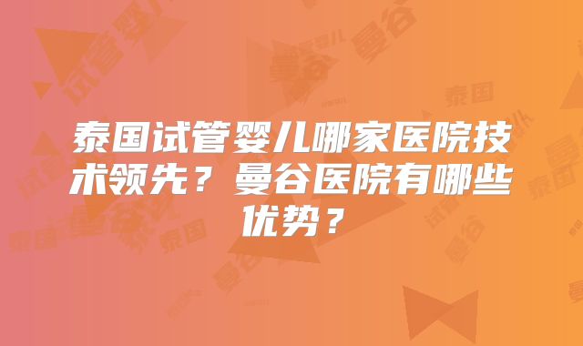 泰国试管婴儿哪家医院技术领先？曼谷医院有哪些优势？