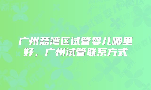 广州荔湾区试管婴儿哪里好,广州试管联系方式