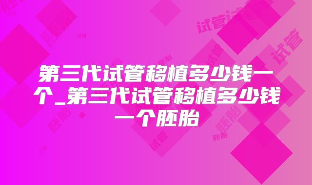 第三代试管移植多少钱一个_第三代试管移植多少钱一个胚胎