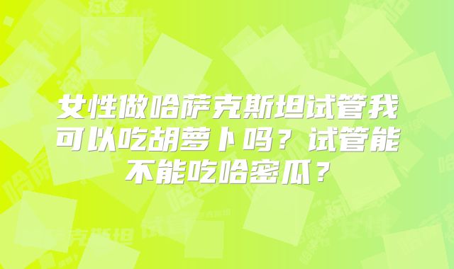 女性做哈萨克斯坦试管我可以吃胡萝卜吗？试管能不能吃哈密瓜？