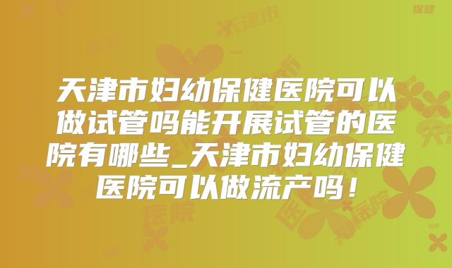 天津市妇幼保健医院可以做试管吗能开展试管的医院有哪些_天津市妇幼保健医院可以做流产吗!