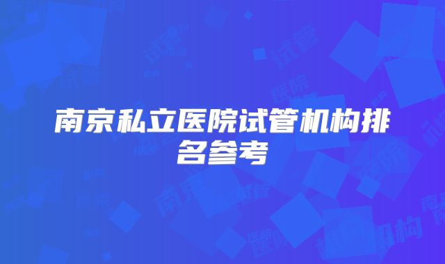 南京私立医院试管机构排名参考
