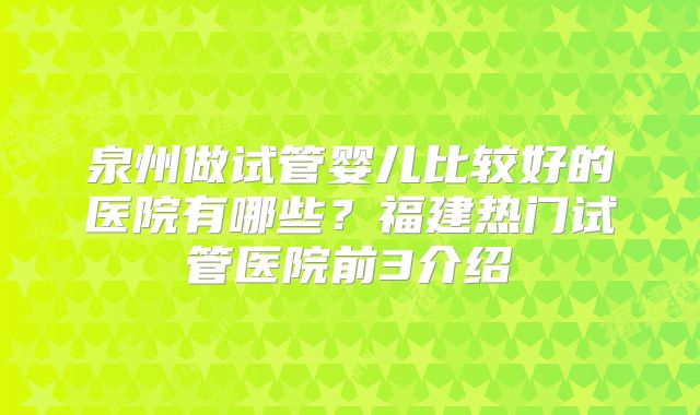 泉州做试管婴儿比较好的医院有哪些？福建热门试管医院前3介绍