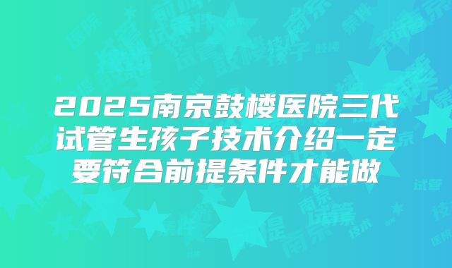 2025南京鼓楼医院三代试管生孩子技术介绍一定要符合前提条件才能做