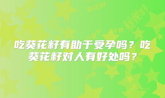 吃葵花籽有助于受孕吗?吃葵花籽对人有好处吗?