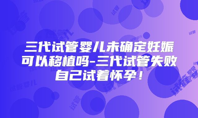三代试管婴儿未确定妊娠可以移植吗-三代试管失败自己试着怀孕！