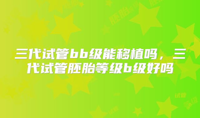 三代试管bb级能移植吗，三代试管胚胎等级b级好吗