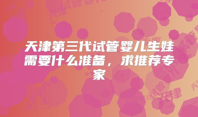 天津第三代试管婴儿生娃需要什么准备，求推荐专家