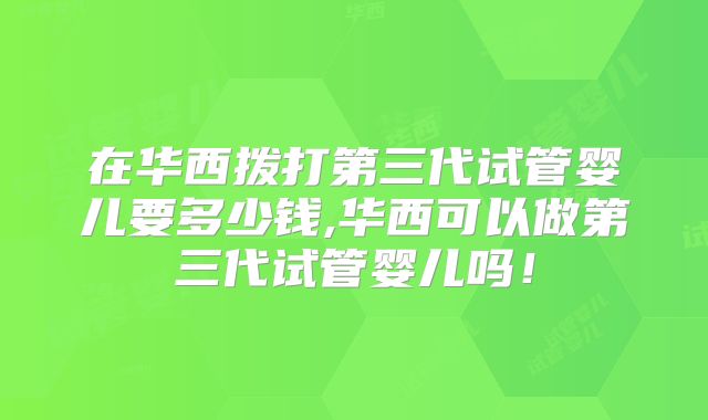 在华西拨打第三代试管婴儿要多少钱,华西可以做第三代试管婴儿吗！