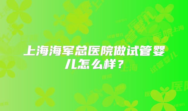 上海海军总医院做试管婴儿怎么样？