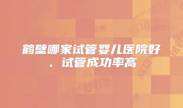 鹤壁哪家试管婴儿医院好、试管成功率高