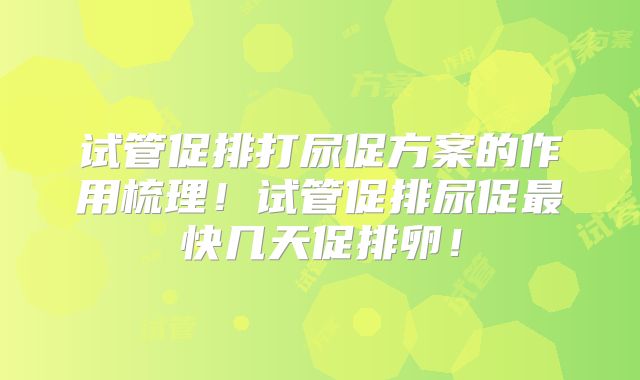 试管促排打尿促方案的作用梳理！试管促排尿促最快几天促排卵！