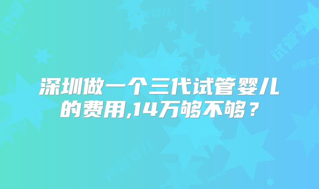 深圳做一个三代试管婴儿的费用,14万够不够？