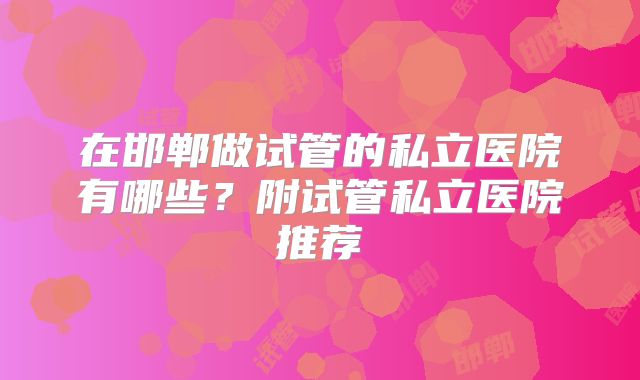 在邯郸做试管的私立医院有哪些？附试管私立医院推荐