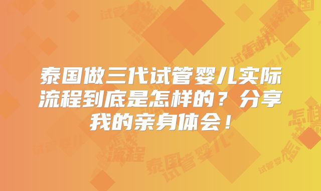 泰国做三代试管婴儿实际流程到底是怎样的？分享我的亲身体会！