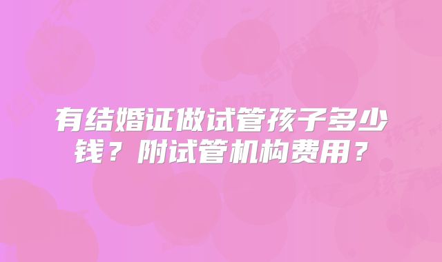 有结婚证做试管孩子多少钱？附试管机构费用？