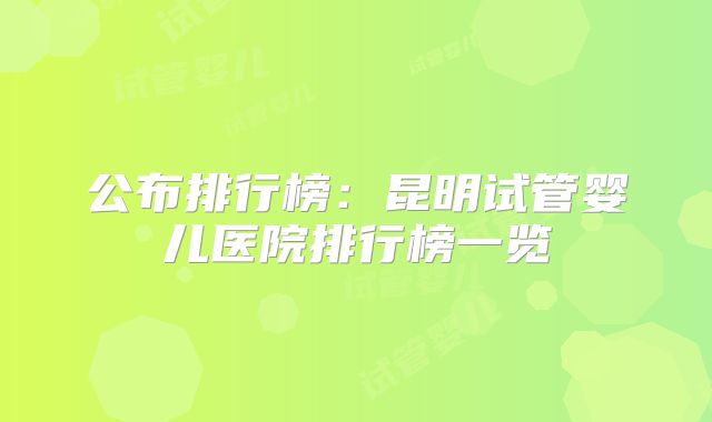 公布排行榜：昆明试管婴儿医院排行榜一览
