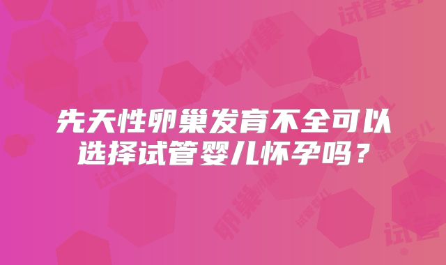先天性卵巢发育不全可以选择试管婴儿怀孕吗?