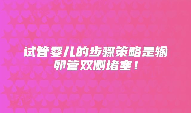 试管婴儿的步骤策略是输卵管双侧堵塞!