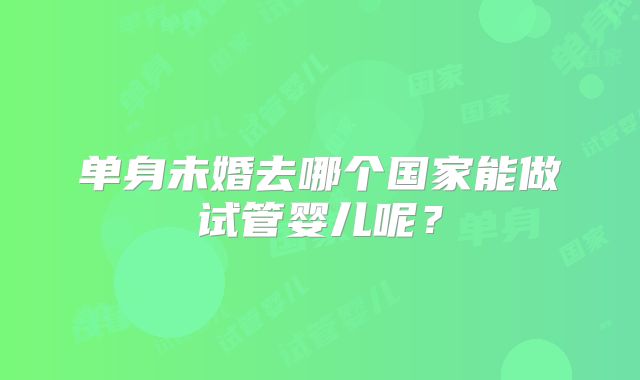 单身未婚去哪个国家能做试管婴儿呢？