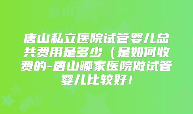 唐山私立医院试管婴儿总共费用是多少（是如何收费的-唐山哪家医院做试管婴儿比较好！