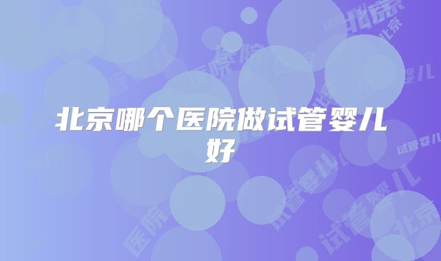 北京哪个医院做试管婴儿好