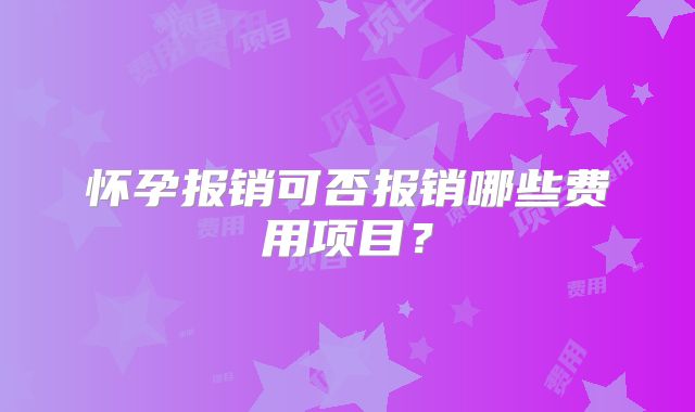 怀孕报销可否报销哪些费用项目?