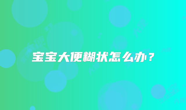 宝宝大便糊状怎么办？