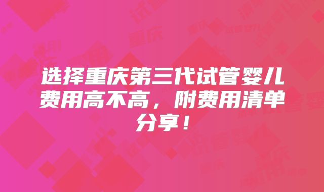 选择重庆第三代试管婴儿费用高不高，附费用清单分享！