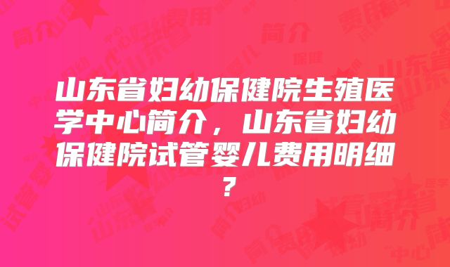 山东省妇幼保健院生殖医学中心简介，山东省妇幼保健院试管婴儿费用明细？