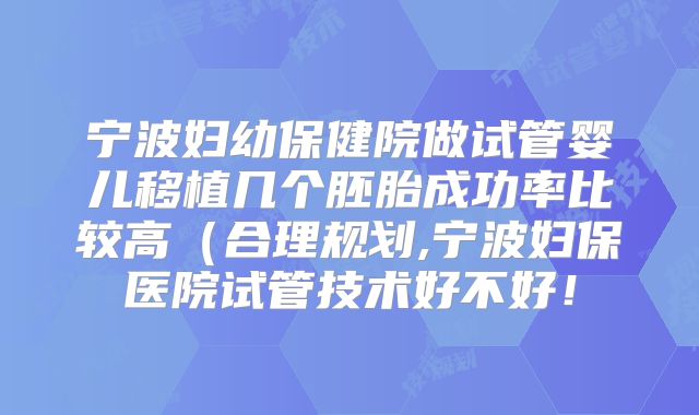 宁波妇幼保健院做试管婴儿移植几个胚胎成功率比较高（合理规划,宁波妇保医院试管技术好不好！