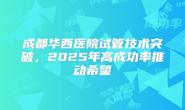 成都华西医院试管技术突破，2025年高成功率推动希望