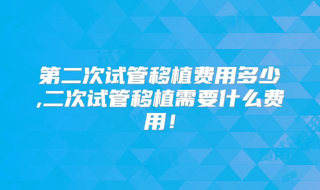 第二次试管移植费用多少,二次试管移植需要什么费用！