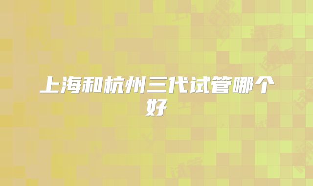 上海和杭州三代试管哪个好