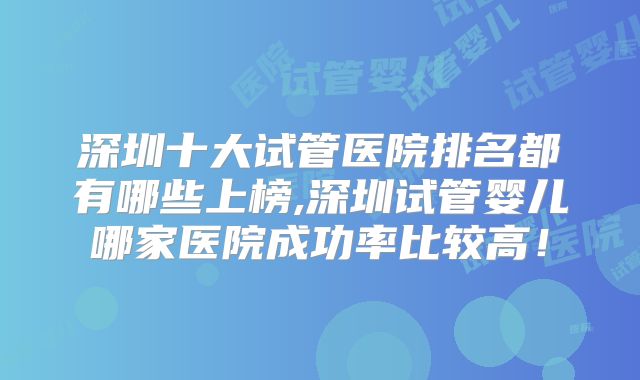 深圳十大试管医院排名都有哪些上榜,深圳试管婴儿哪家医院成功率比较高!