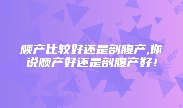 顺产比较好还是剖腹产,你说顺产好还是剖腹产好！