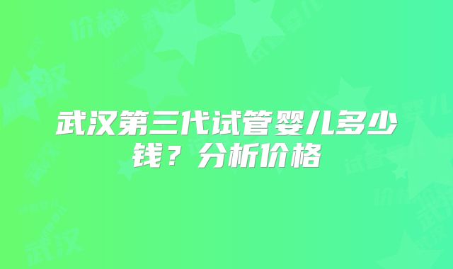 武汉第三代试管婴儿多少钱？分析价格