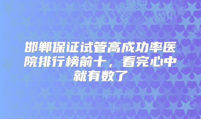 邯郸保证试管高成功率医院排行榜前十，看完心中就有数了
