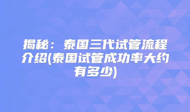 揭秘:泰国三代试管流程介绍(泰国试管成功率大约有多少)