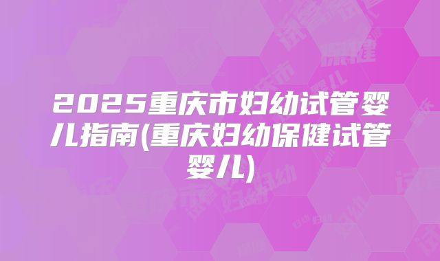 2025重庆市妇幼试管婴儿指南(重庆妇幼保健试管婴儿)