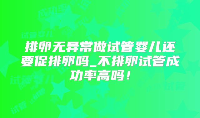排卵无异常做试管婴儿还要促排卵吗_不排卵试管成功率高吗！
