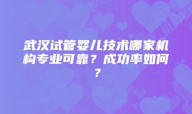 武汉试管婴儿技术哪家机构专业可靠？成功率如何？