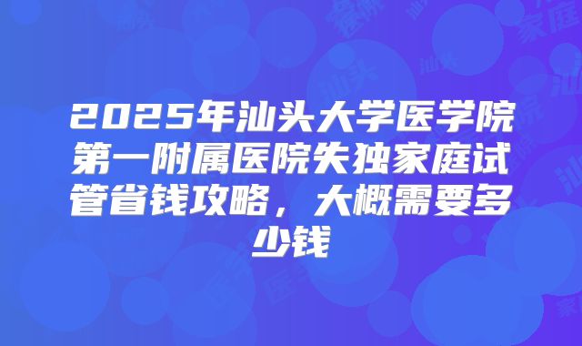 2025年汕头大学医学院第一附属医院失独家庭试管省钱攻略，大概需要多少钱