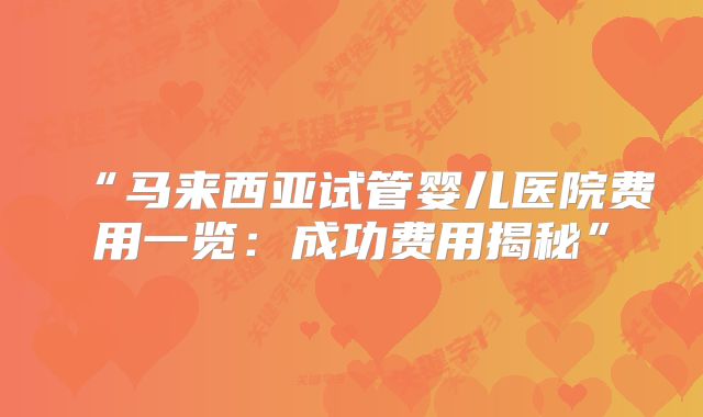 “马来西亚试管婴儿医院费用一览：成功费用揭秘”