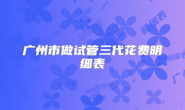 广州市做试管三代花费明细表