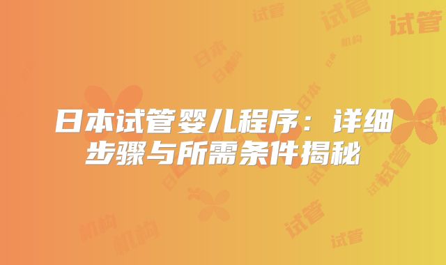 日本试管婴儿程序：详细步骤与所需条件揭秘